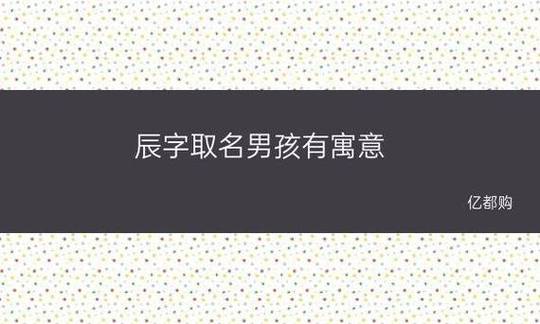 辰字男孩名字最佳搭配 辰字男性起名配哪些字-神算网