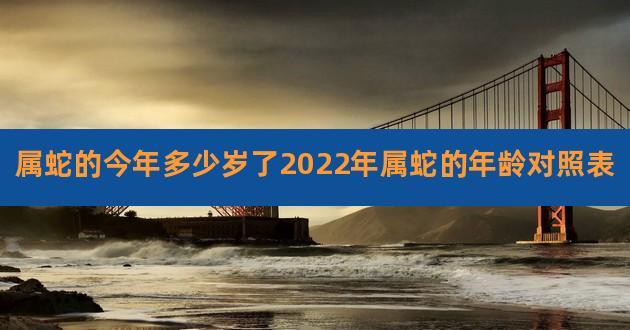 属蛇的今年多少岁了2023年属蛇的年龄对照表,生肖蛇年份对照表年龄