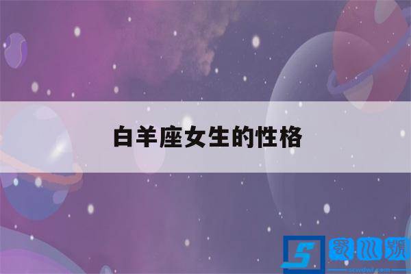 白羊座女生的性格(白羊座女生的性格是什么样的)-蜀川星座网