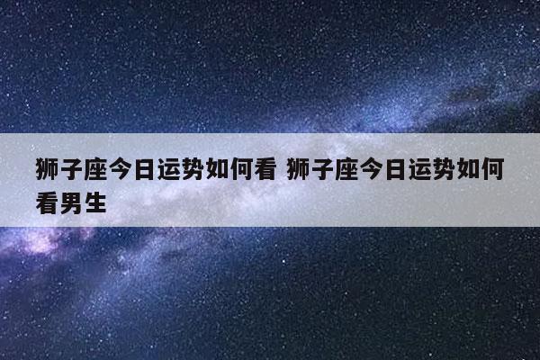 狮子座今日运势如何看 狮子座今日运势如何看男生-发点星座网